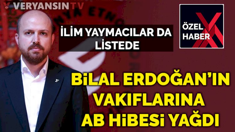 İlim Yaymacılar da listede… Bilal Erdoğan’ın vakıflarına AB hibesi yağdı