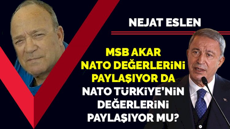 MSB Akar NATO değerlerini paylaşıyor da NATO Türkiye’nin değerlerini paylaşıyor mu?